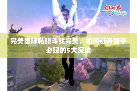 完美国际私服斗战完美，如何避开新手必踩的5大深坑