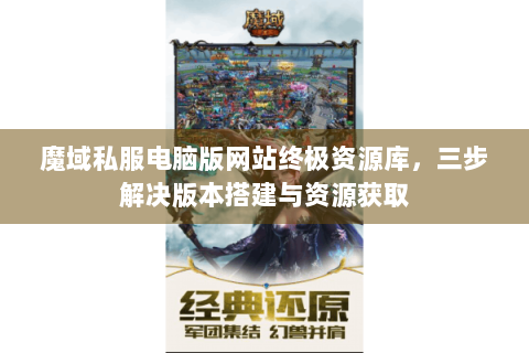 魔域私服电脑版网站终极资源库，三步解决版本搭建与资源获取