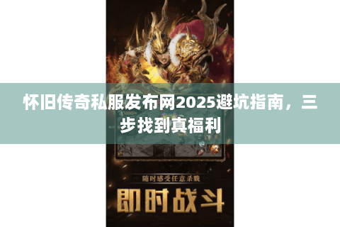 怀旧传奇私服发布网2025避坑指南，三步找到真福利