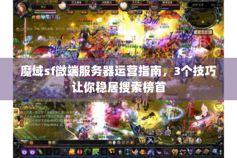 魔域sf微端服务器运营指南，3个技巧让你稳居搜索榜首