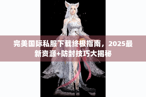 完美国际私服下载终极指南，2025最新资源+防封技巧大揭秘