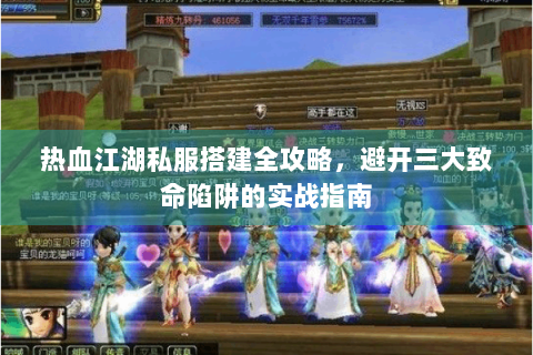 热血江湖私服搭建全攻略，避开三大致命陷阱的实战指南