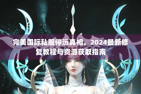 完美国际私服停运真相，2024最新修复教程与资源获取指南