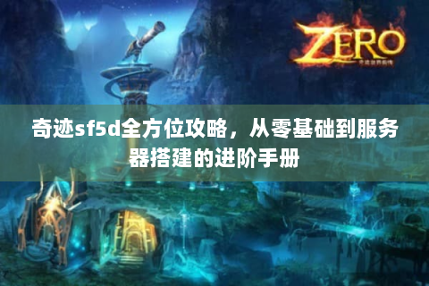 奇迹sf5d全方位攻略，从零基础到服务器搭建的进阶手册