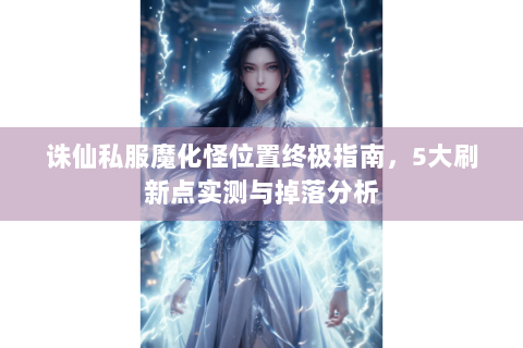 诛仙私服魔化怪位置终极指南，5大刷新点实测与掉落分析