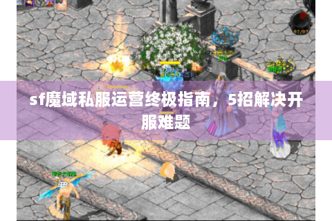sf魔域私服运营终极指南，5招解决开服难题