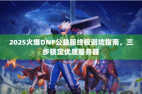 2025火爆DNF公益服终极避坑指南，三步锁定优质服务器
