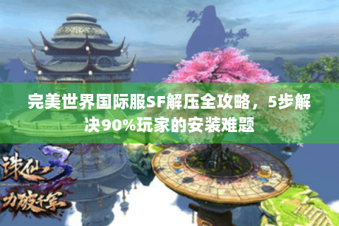 完美世界国际服SF解压全攻略，5步解决90%玩家的安装难题