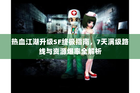 热血江湖升级SF终极指南，7天满级路线与资源爆率全解析