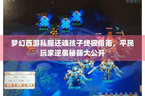 梦幻西游私服还魂孩子终极指南，平民玩家逆袭秘籍大公开