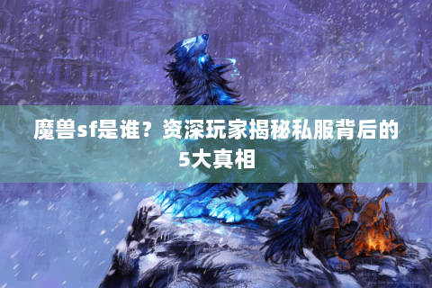 魔兽sf是谁？资深玩家揭秘私服背后的5大真相