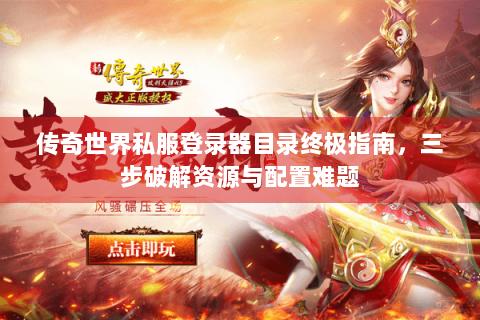 传奇世界私服登录器目录终极指南，三步破解资源与配置难题
