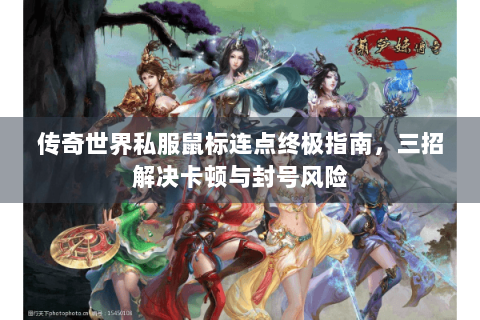 传奇世界私服鼠标连点终极指南，三招解决卡顿与封号风险