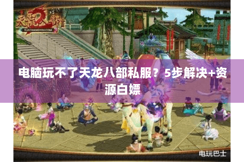 电脑玩不了天龙八部私服？5步解决+资源白嫖