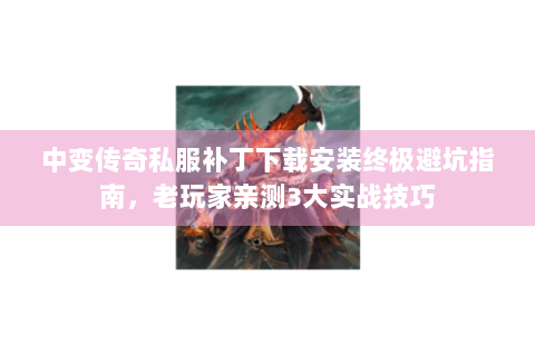中变传奇私服补丁下载安装终极避坑指南，老玩家亲测3大实战技巧