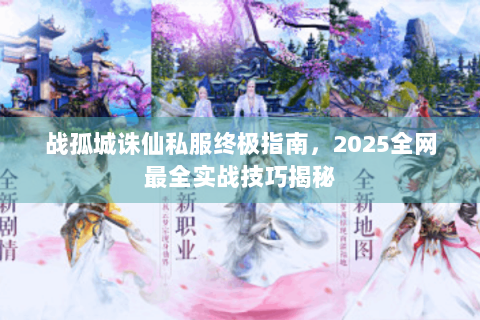 战孤城诛仙私服终极指南，2025全网最全实战技巧揭秘