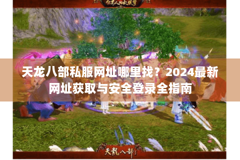 天龙八部私服网址哪里找？2024最新网址获取与安全登录全指南