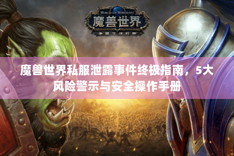 魔兽世界私服泄露事件终极指南，5大风险警示与安全操作手册