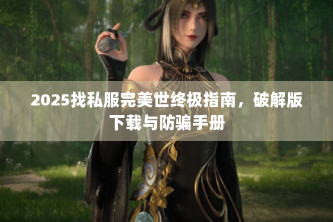 2025找私服完美世终极指南，破解版下载与防骗手册