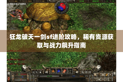 狂龙破天一剑sf进阶攻略，稀有资源获取与战力飙升指南