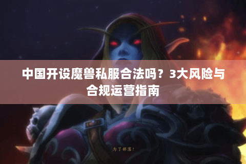 中国开设魔兽私服合法吗？3大风险与合规运营指南
