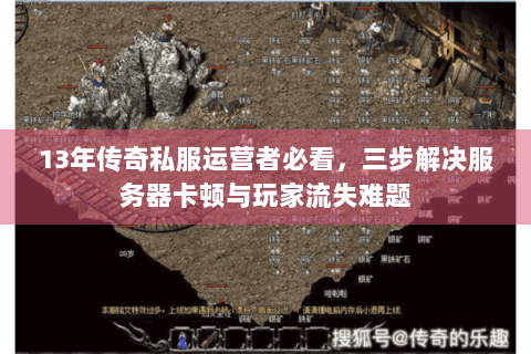 13年传奇私服运营者必看，三步解决服务器卡顿与玩家流失难题