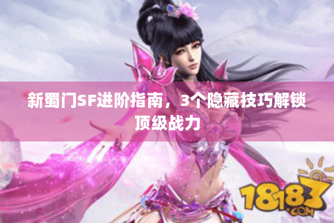 新蜀门SF进阶指南，3个隐藏技巧解锁顶级战力