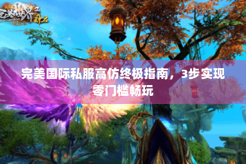 完美国际私服高仿终极指南，3步实现零门槛畅玩
