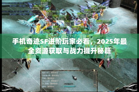 手机奇迹SF进阶玩家必看，2025年最全资源获取与战力提升秘籍
