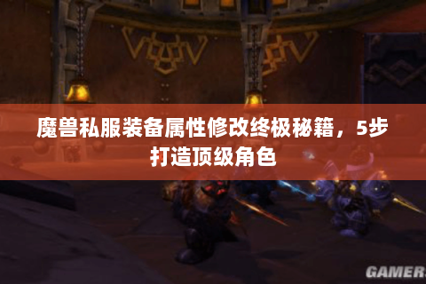 魔兽私服装备属性修改终极秘籍，5步打造顶级角色