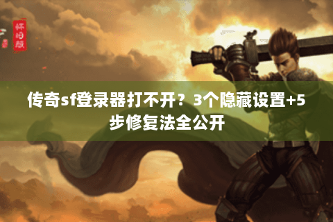 传奇sf登录器打不开？3个隐藏设置+5步修复法全公开
