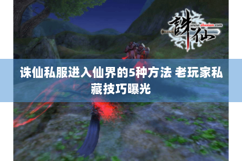 诛仙私服进入仙界的5种方法 老玩家私藏技巧曝光