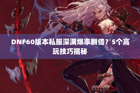 DNF60版本私服深渊爆率翻倍？5个高玩技巧揭秘