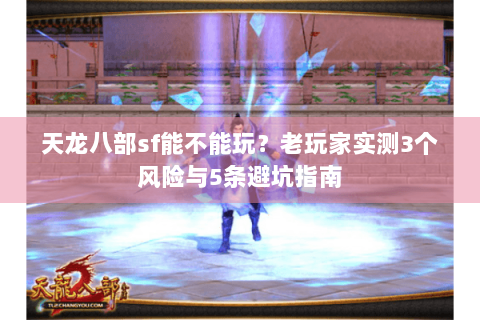 天龙八部sf能不能玩？老玩家实测3个风险与5条避坑指南