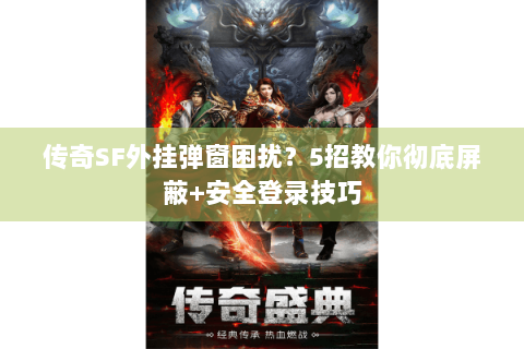 传奇SF外挂弹窗困扰？5招教你彻底屏蔽+安全登录技巧