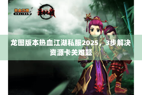 龙图版本热血江湖私服2025，3步解决资源卡关难题