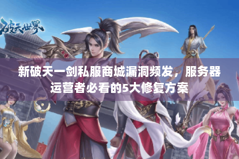 新破天一剑私服商城漏洞频发，服务器运营者必看的5大修复方案