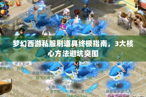 梦幻西游私服刷道具终极指南，3大核心方法避坑突围
