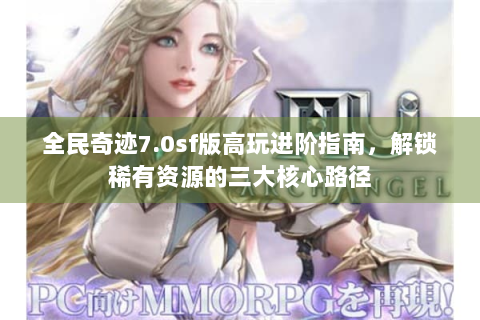 全民奇迹7.0sf版高玩进阶指南，解锁稀有资源的三大核心路径