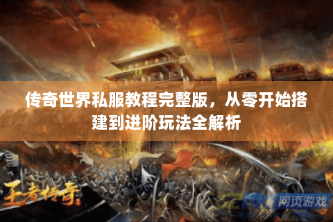 传奇世界私服教程完整版，从零开始搭建到进阶玩法全解析