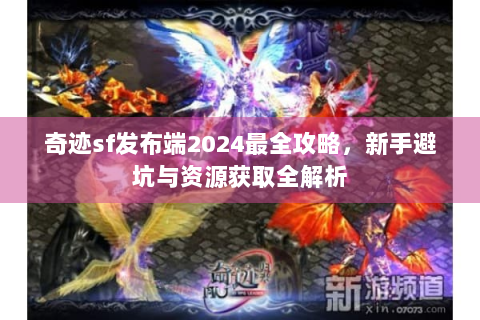 奇迹sf发布端2024最全攻略，新手避坑与资源获取全解析