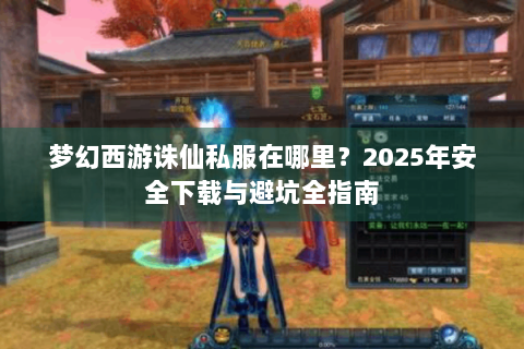 梦幻西游诛仙私服在哪里？2025年安全下载与避坑全指南