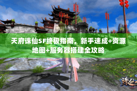 天府诛仙SF终极指南，新手速成+资源地图+服务器搭建全攻略