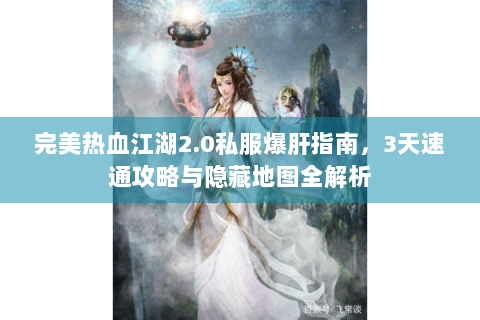 完美热血江湖2.0私服爆肝指南，3天速通攻略与隐藏地图全解析