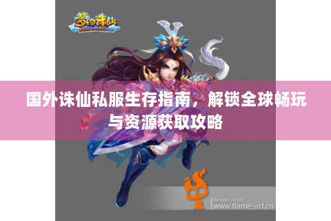国外诛仙私服生存指南，解锁全球畅玩与资源获取攻略