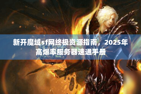 新开魔域sf网终极资源指南，2025年高爆率服务器速通手册
