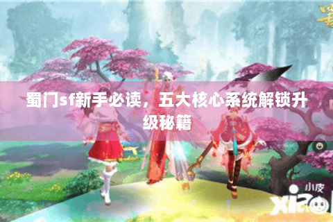 蜀门sf新手必读，五大核心系统解锁升级秘籍