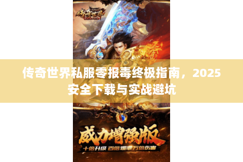 传奇世界私服零报毒终极指南，2025安全下载与实战避坑