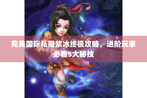 完美国际私服紫冰终极攻略，进阶玩家必看5大秘技
