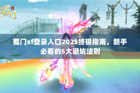 蜀门sf登录入口2025终极指南，新手必看的5大避坑法则